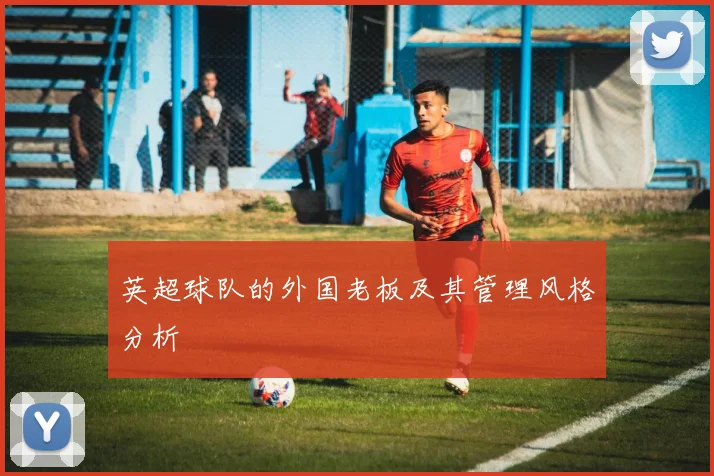 英超球队的外国老板及其管理风格分析