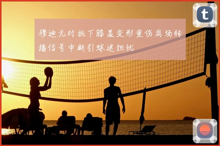 穆迪无对抗下膝盖变形重伤离场转播信号中断引球迷担忧