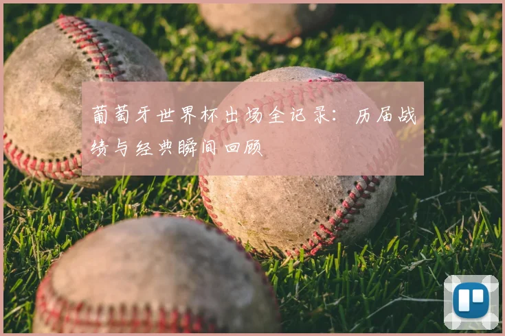 葡萄牙世界杯出场全记录:历届战绩与经典瞬间回顾