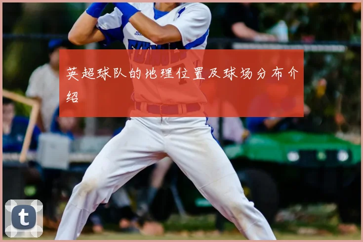 英超球队的地理位置及球场分布介绍